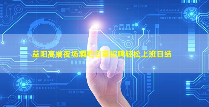 益阳高端夜场酒吧日薪招聘轻松上班日结